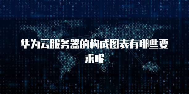 华为云服务器的构成图表有哪些要求呢