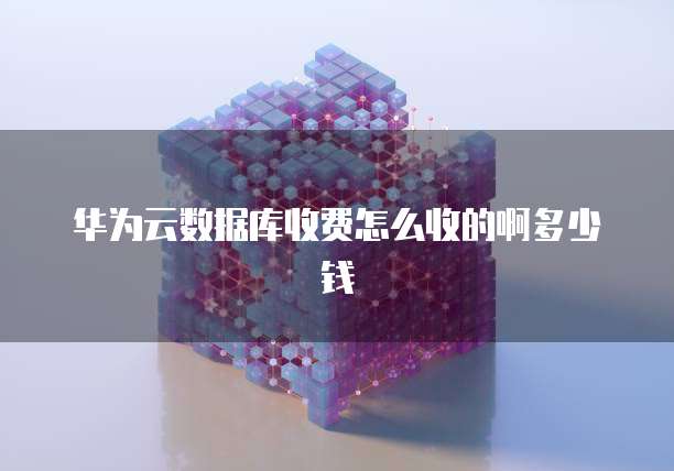 华为云数据库收费怎么收的啊多少钱