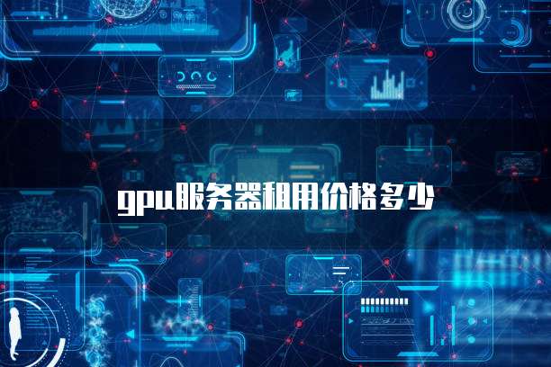 华为云GPU服务器租用,华为云gpu服务器租用多少