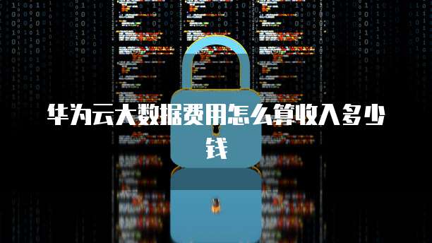 华为云大数据费用怎么算收入多少钱