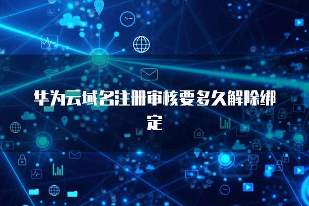 华为云域名注册审核要多久解除绑定