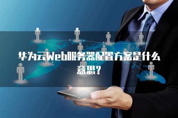 华为云Web服务器配置方案是什么意思？