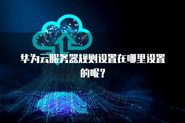 华为云服务器规则设置在哪里设置的呢？