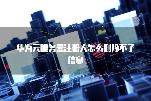 华为云服务器注册人怎么删除不了信息