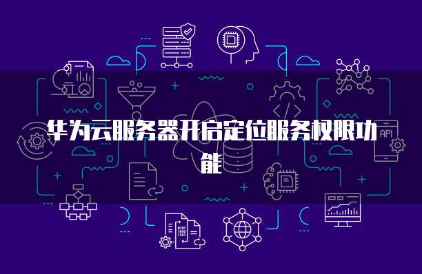 华为云服务器开启定位服务权限功能
