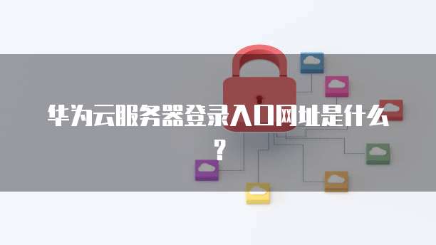 华为云服务器登录入口网址是什么？