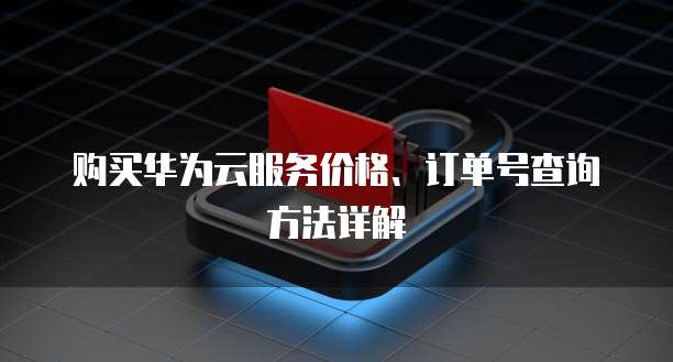 购买华为云服务价格、订单号查询方法详解