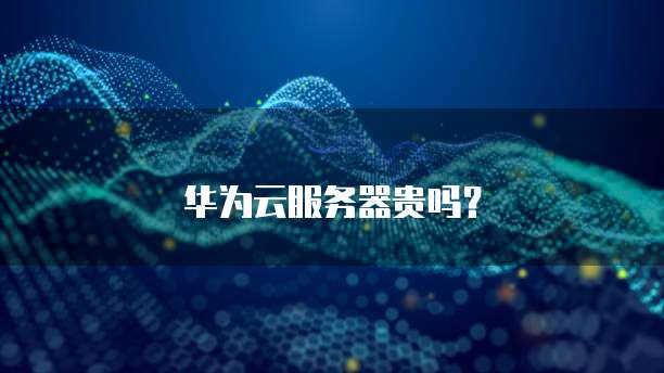华为云服务器贵吗？