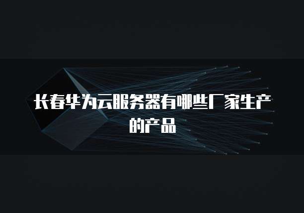 长春华为云服务器有哪些厂家生产的产品