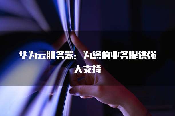 华为云服务器：为您的业务提供强大支持
