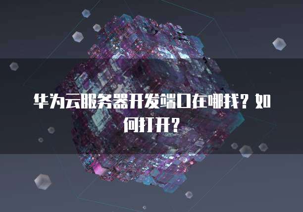 华为云服务器开发端口在哪找？如何打开？