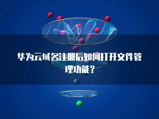 华为云域名注册后如何打开文件管理功能？