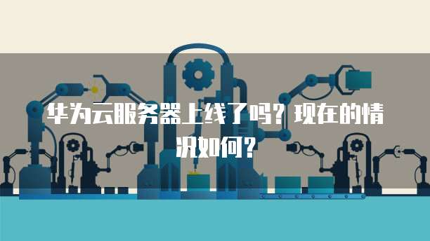 华为云服务器上线了吗？现在的情况如何？