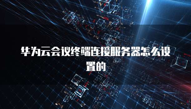华为云会议终端连接服务器怎么设置的