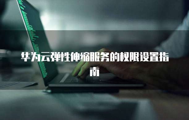 华为云弹性伸缩服务的权限设置指南