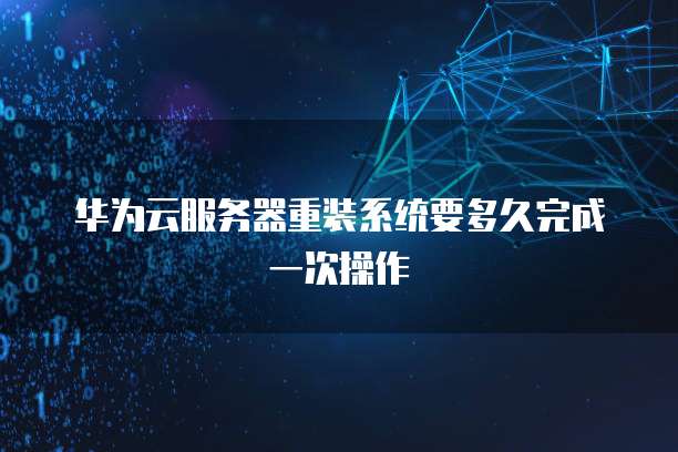 华为云服务器重装系统要多久完成一次操作
