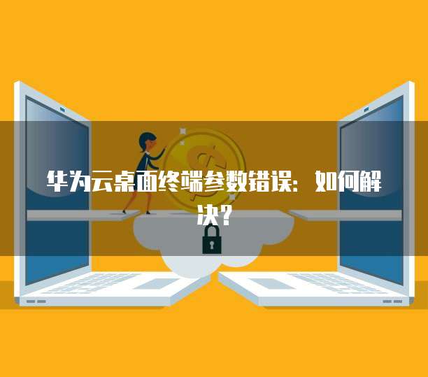 华为云桌面终端参数错误：如何解决？