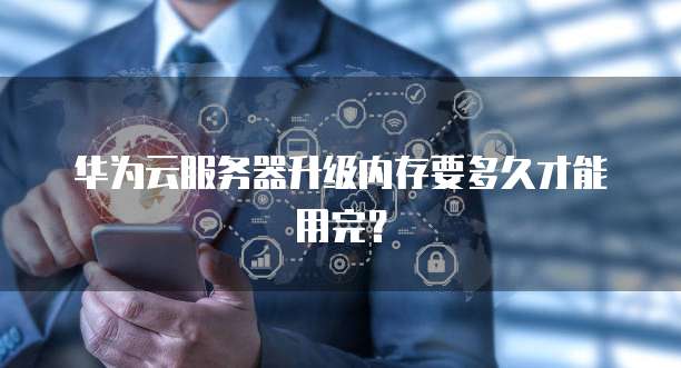 华为云服务器升级内存要多久才能用完？