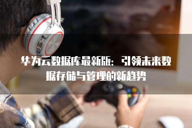 华为云数据库最新版：引领未来数据存储与管理的新趋势