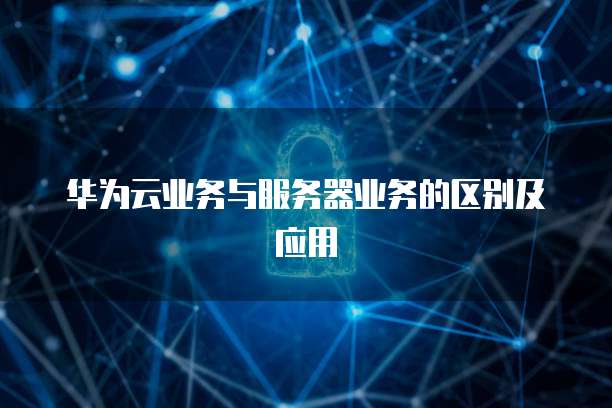 华为云业务与服务器业务的区别及应用