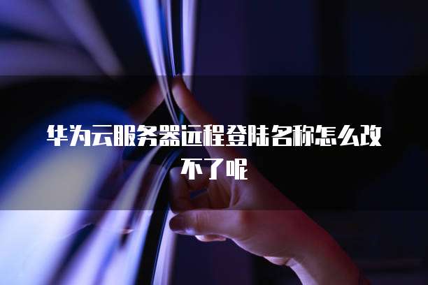 华为云服务器远程登陆名称怎么改不了呢