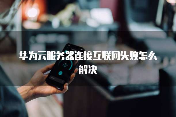华为云服务器连接互联网失败怎么解决