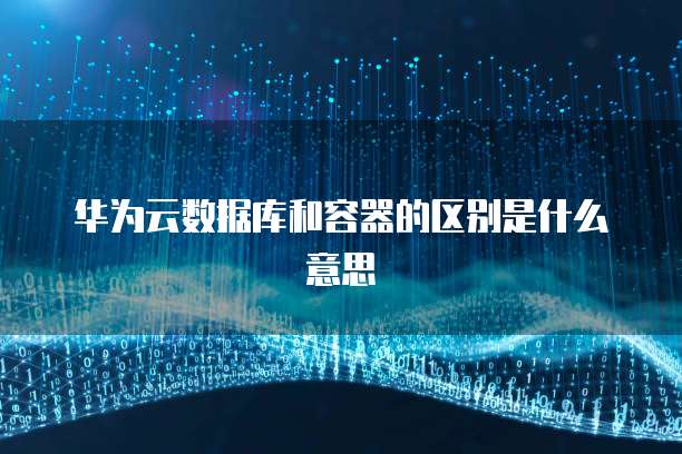 华为云数据库和容器的区别是什么意思