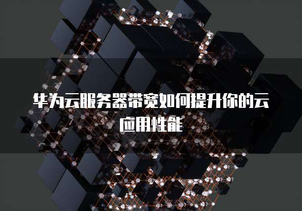 华为云服务器带宽如何提升你的云应用性能