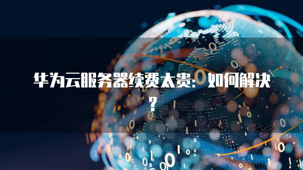 华为云服务器续费太贵：如何解决？