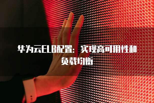 华为云ELB配置：实现高可用性和负载均衡