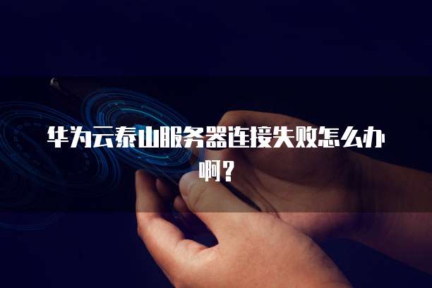 华为云泰山服务器连接失败怎么办啊？