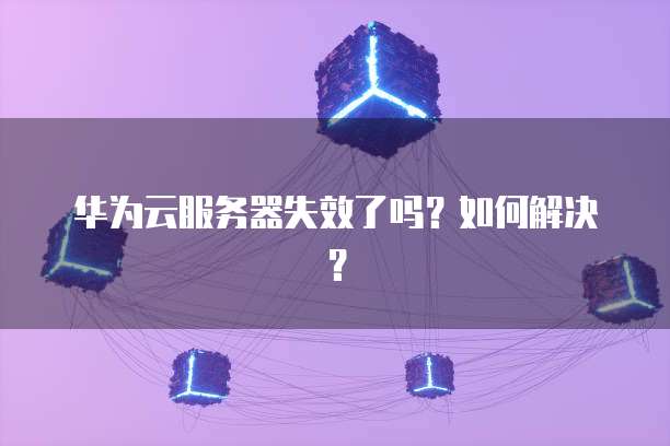华为云服务器失效了吗？如何解决？