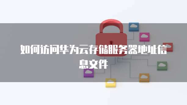 如何访问华为云存储服务器地址信息文件