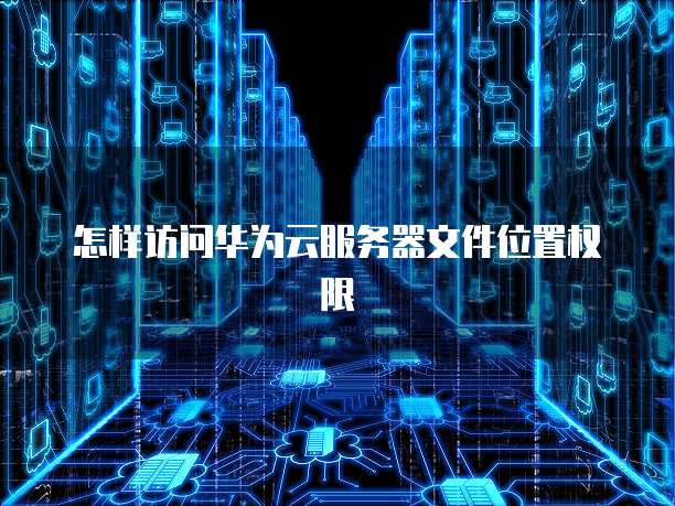 怎样访问华为云服务器文件位置权限