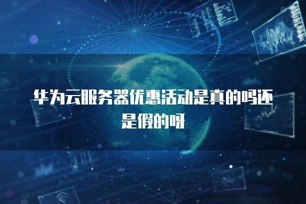 华为云服务器优惠活动是真的吗还是假的呀