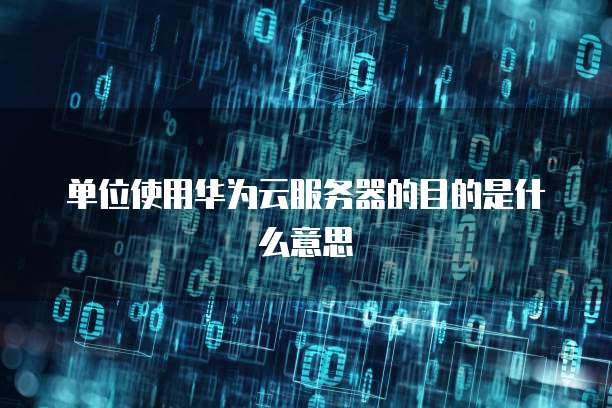 单位使用华为云服务器的目的是什么意思