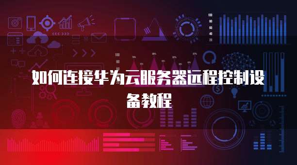 如何连接华为云服务器远程控制设备教程