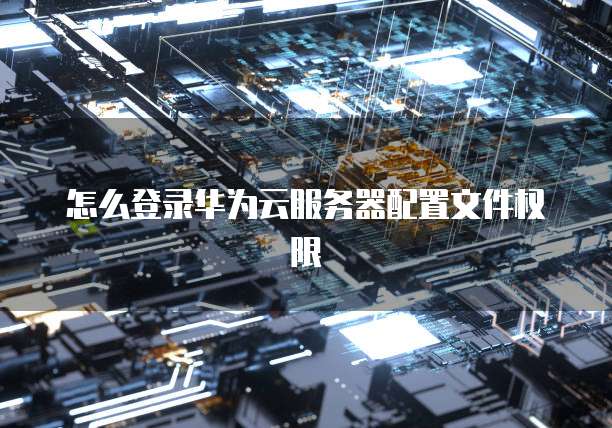 怎么登录华为云服务器配置文件权限