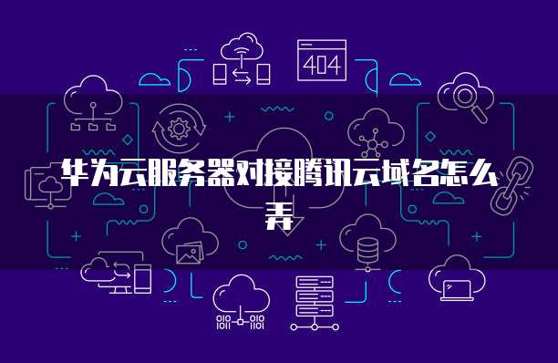 华为云服务器对接腾讯云域名怎么弄