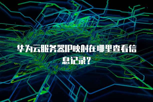 华为云服务器IP映射在哪里查看信息记录？