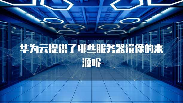 华为云提供了哪些服务器镜像的来源呢