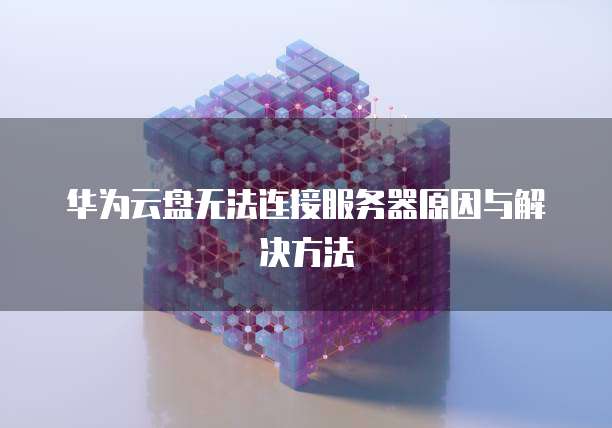 华为云盘无法连接服务器原因与解决方法