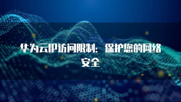华为云IP访问限制：保护您的网络安全