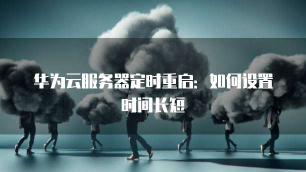 华为云服务器定时重启：如何设置时间长短
