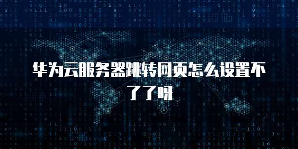 华为云服务器跳转网页怎么设置不了了呀