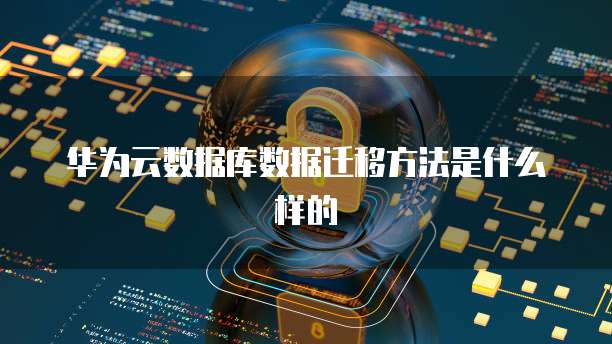 华为云数据库数据迁移方法是什么样的