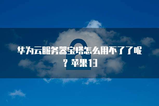 华为云服务器宝塔怎么用不了了呢？苹果13