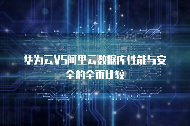华为云VS阿里云数据库性能与安全的全面比较