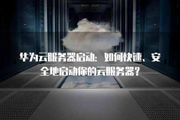 华为云服务器启动：如何快速、安全地启动你的云服务器？