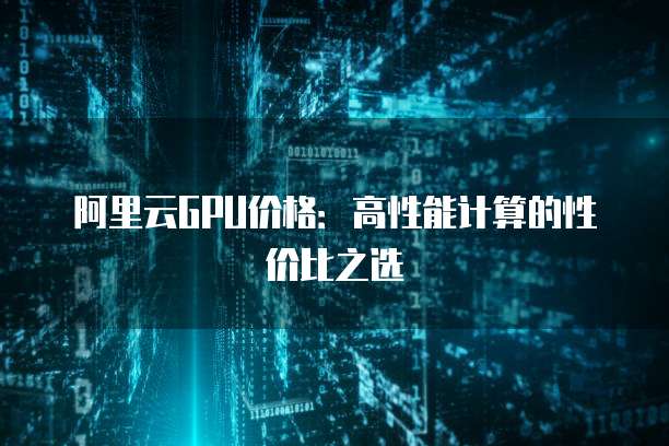 阿里云GPU价格：高性能计算的性价比之选